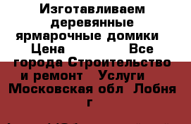 Изготавливаем деревянные ярмарочные домики › Цена ­ 125 000 - Все города Строительство и ремонт » Услуги   . Московская обл.,Лобня г.